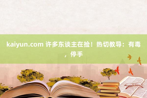 kaiyun.com 许多东谈主在捡！热切教导：有毒，停手