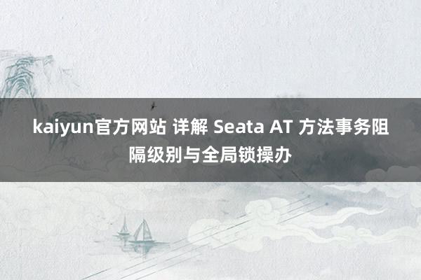 kaiyun官方网站 详解 Seata AT 方法事务阻隔级别与全局锁操办