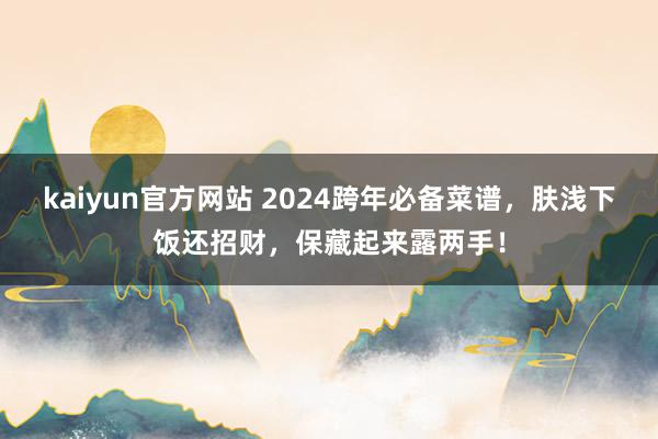 kaiyun官方网站 2024跨年必备菜谱，肤浅下饭还招财，保藏起来露两手！