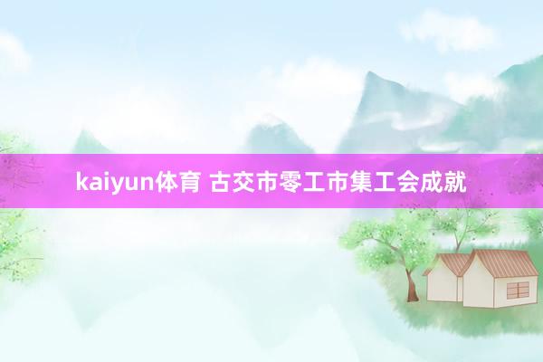 kaiyun体育 古交市零工市集工会成就