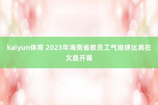 kaiyun体育 2023年海南省教员工气排球比赛在文昌开幕