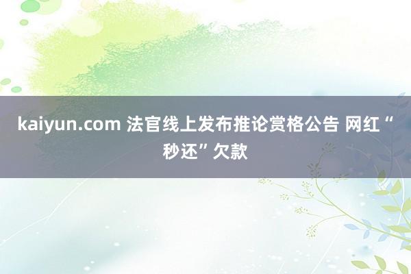 kaiyun.com 法官线上发布推论赏格公告 网红“秒还”欠款