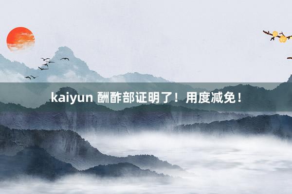 kaiyun 酬酢部证明了！用度减免！