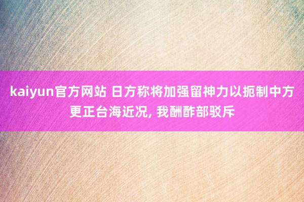 kaiyun官方网站 日方称将加强留神力以扼制中方更正台海近况, 我酬酢部驳斥