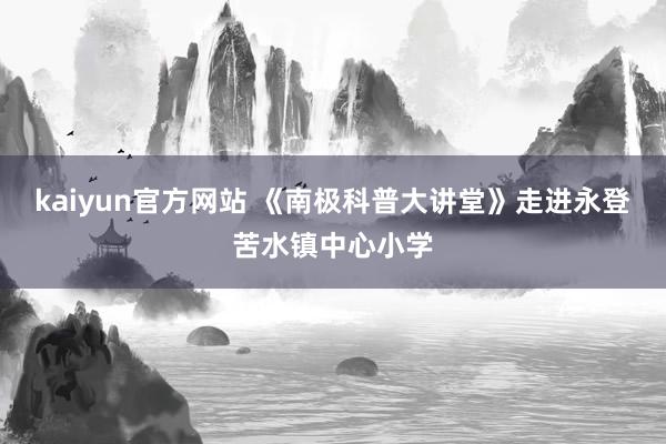 kaiyun官方网站 《南极科普大讲堂》走进永登苦水镇中心小学