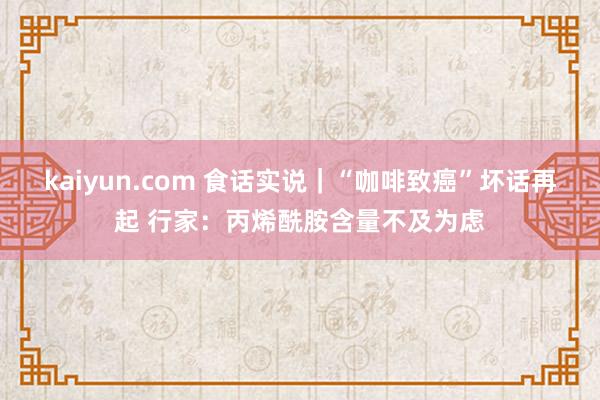 kaiyun.com 食话实说｜“咖啡致癌”坏话再起 行家：丙烯酰胺含量不及为虑