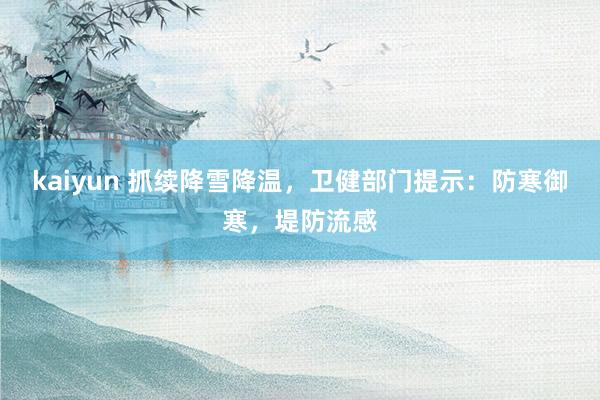 kaiyun 抓续降雪降温，卫健部门提示：防寒御寒，堤防流感