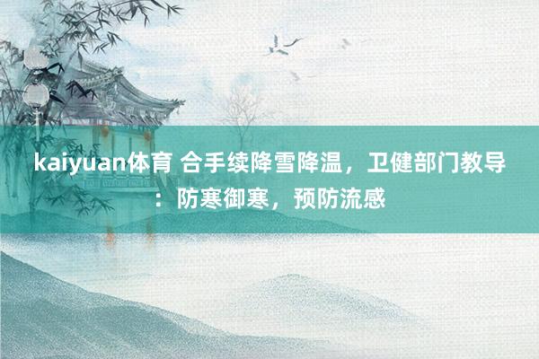 kaiyuan体育 合手续降雪降温，卫健部门教导：防寒御寒，预防流感