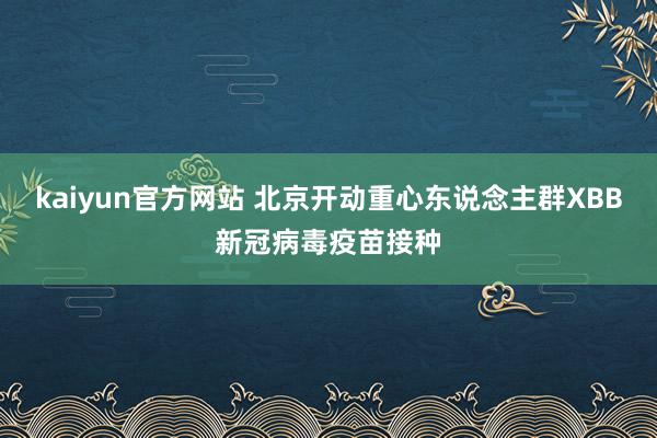 kaiyun官方网站 北京开动重心东说念主群XBB新冠病毒疫苗接种