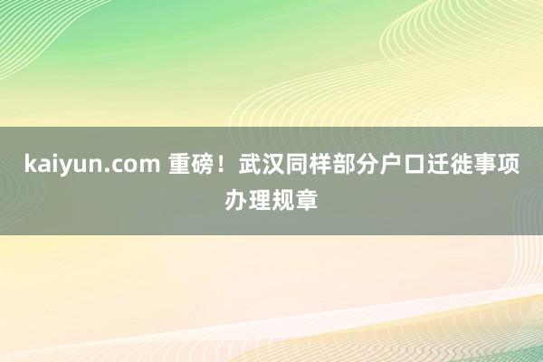 kaiyun.com 重磅！武汉同样部分户口迁徙事项办理规章