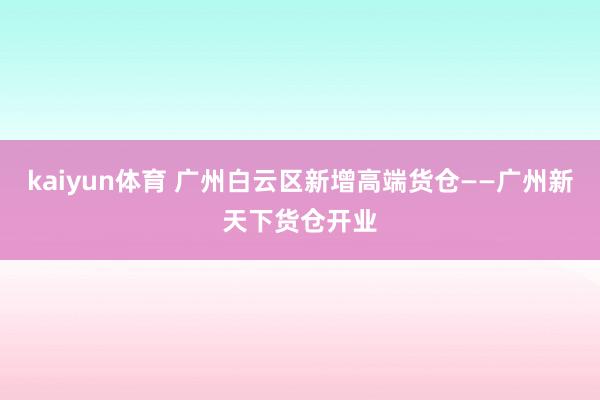 kaiyun体育 广州白云区新增高端货仓——广州新天下货仓开业