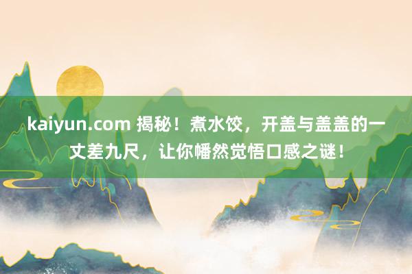 kaiyun.com 揭秘！煮水饺，开盖与盖盖的一丈差九尺，让你幡然觉悟口感之谜！