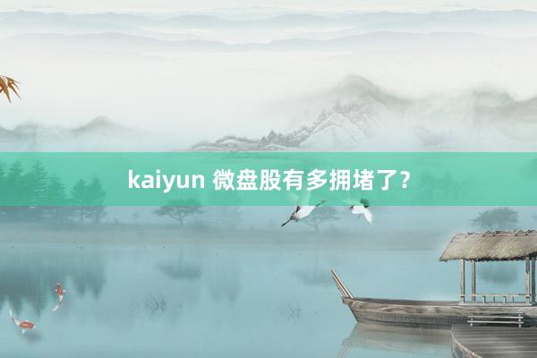 kaiyun 微盘股有多拥堵了？