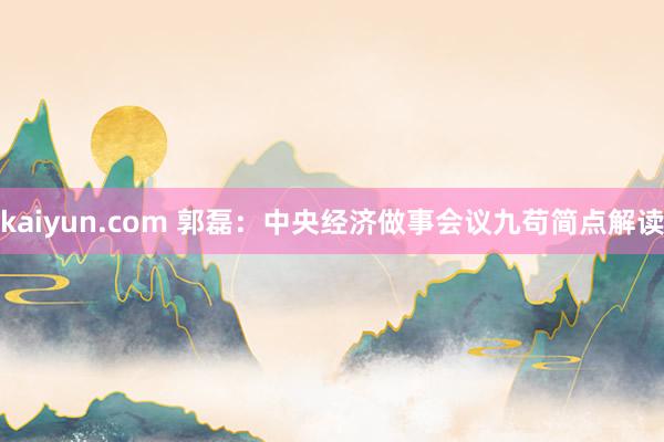 kaiyun.com 郭磊：中央经济做事会议九苟简点解读