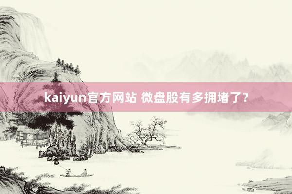 kaiyun官方网站 微盘股有多拥堵了？