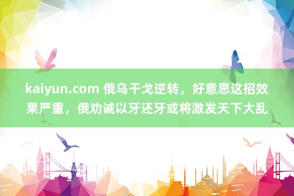 kaiyun.com 俄乌干戈逆转，好意思这招效果严重，俄劝诫以牙还牙或将激发天下大乱