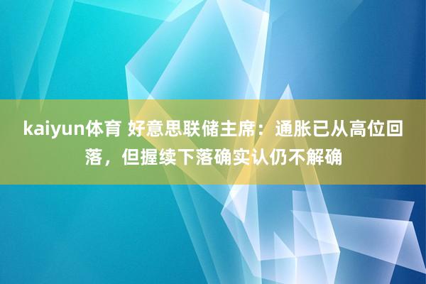 kaiyun体育 好意思联储主席：通胀已从高位回落，但握续下落确实认仍不解确