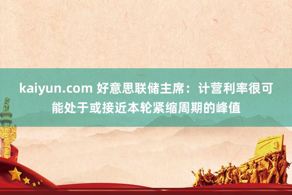 kaiyun.com 好意思联储主席：计营利率很可能处于或接近本轮紧缩周期的峰值