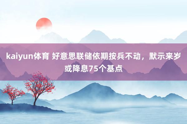 kaiyun体育 好意思联储依期按兵不动，默示来岁或降息75个基点