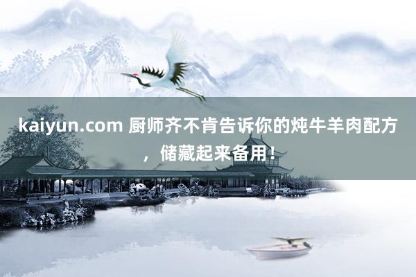 kaiyun.com 厨师齐不肯告诉你的炖牛羊肉配方，储藏起来备用！