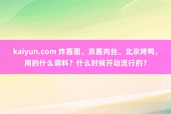 kaiyun.com 炸酱面、京酱肉丝、北京烤鸭，用的什么调料？什么时候开动流行的？