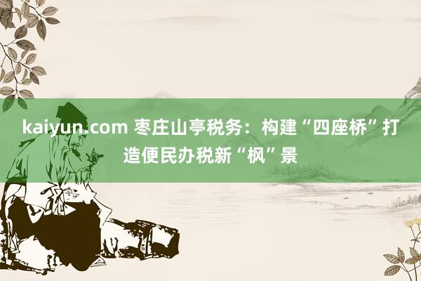 kaiyun.com 枣庄山亭税务：构建“四座桥”打造便民办税新“枫”景