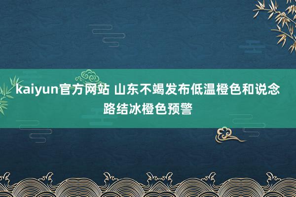 kaiyun官方网站 山东不竭发布低温橙色和说念路结冰橙色预警