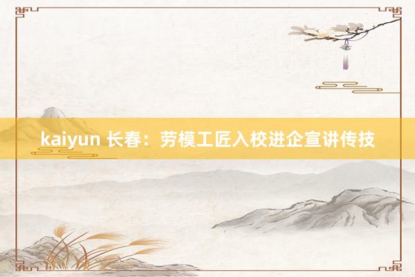 kaiyun 长春：劳模工匠入校进企宣讲传技