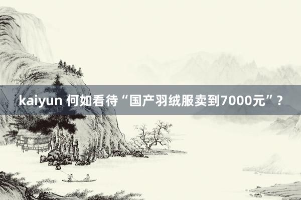 kaiyun 何如看待“国产羽绒服卖到7000元”？