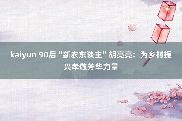 kaiyun 90后“新农东谈主”胡亮亮：为乡村振兴孝敬芳华力量