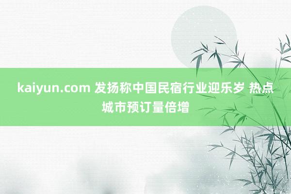 kaiyun.com 发扬称中国民宿行业迎乐岁 热点城市预订量倍增