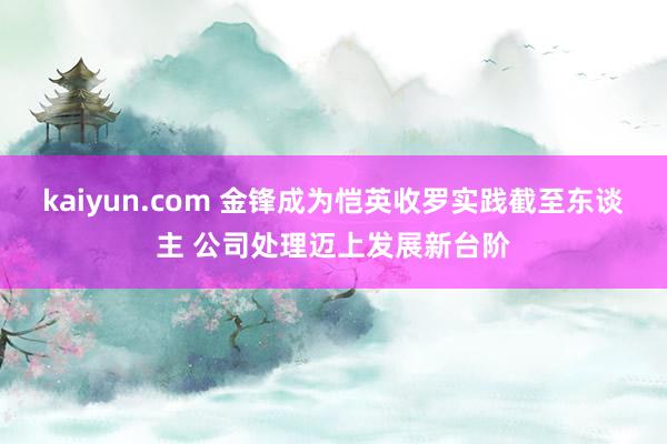 kaiyun.com 金锋成为恺英收罗实践截至东谈主 公司处理迈上发展新台阶