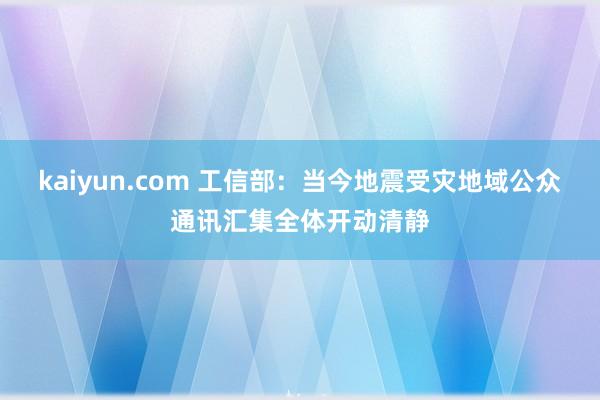 kaiyun.com 工信部：当今地震受灾地域公众通讯汇集全体开动清静