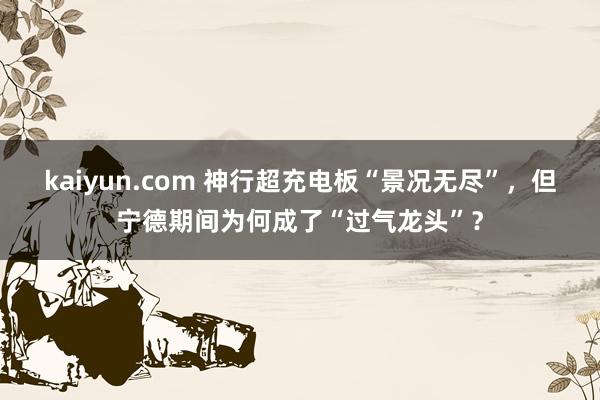 kaiyun.com 神行超充电板“景况无尽”，但宁德期间为何成了“过气龙头”？