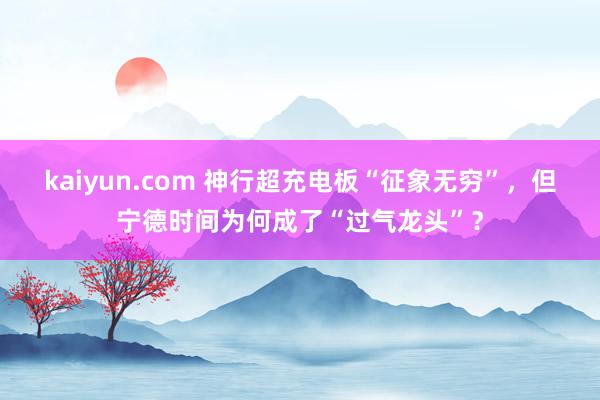 kaiyun.com 神行超充电板“征象无穷”，但宁德时间为何成了“过气龙头”？