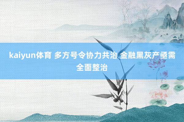 kaiyun体育 多方号令协力共治 金融黑灰产亟需全面整治