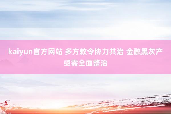 kaiyun官方网站 多方敕令协力共治 金融黑灰产亟需全面整治