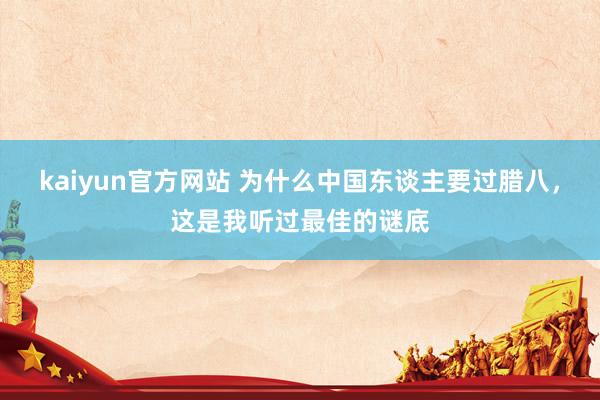 kaiyun官方网站 为什么中国东谈主要过腊八，这是我听过最佳的谜底