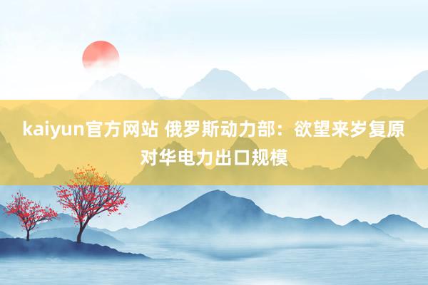 kaiyun官方网站 俄罗斯动力部：欲望来岁复原对华电力出口规模