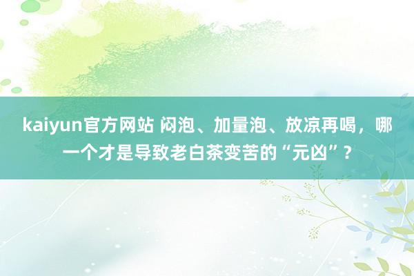 kaiyun官方网站 闷泡、加量泡、放凉再喝，哪一个才是导致老白茶变苦的“元凶”？