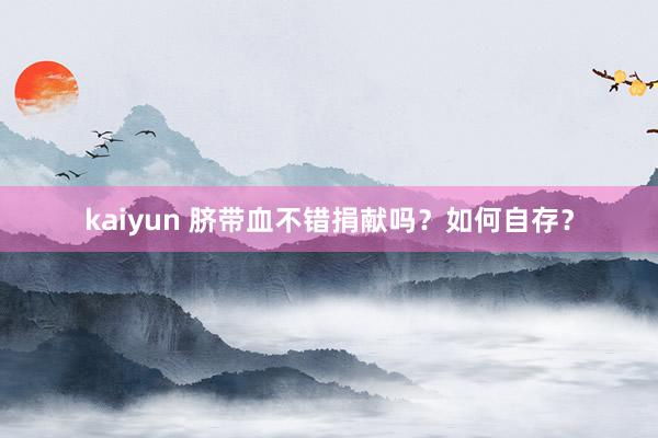 kaiyun 脐带血不错捐献吗？如何自存？