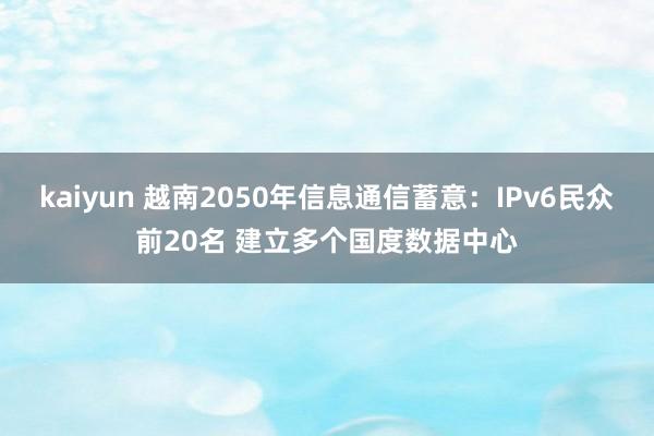 kaiyun 越南2050年信息通信蓄意：IPv6民众前20名 建立多个国度数据中心