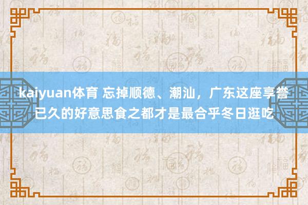 kaiyuan体育 忘掉顺德、潮汕，广东这座享誉已久的好意思食之都才是最合乎冬日逛吃