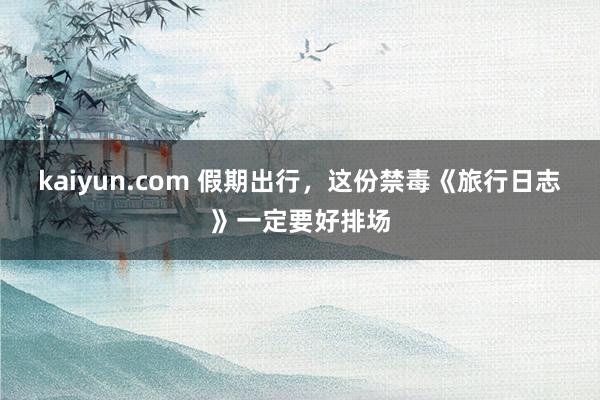 kaiyun.com 假期出行，这份禁毒《旅行日志》一定要好排场