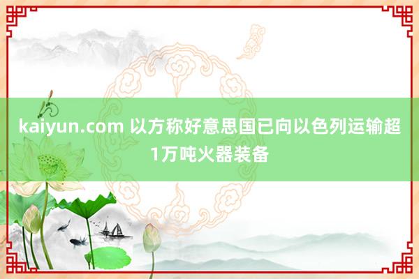 kaiyun.com 以方称好意思国已向以色列运输超1万吨火器装备