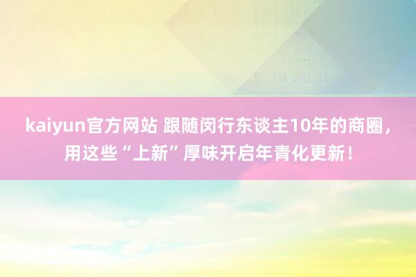 kaiyun官方网站 跟随闵行东谈主10年的商圈，用这些“上新”厚味开启年青化更新！