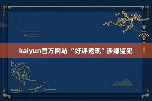 kaiyun官方网站 “好评返现”涉嫌监犯