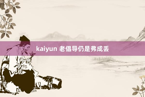 kaiyun 老倡导仍是弗成丢