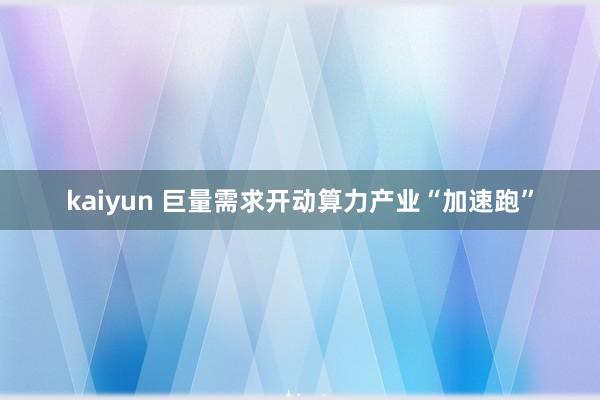 kaiyun 巨量需求开动算力产业“加速跑”