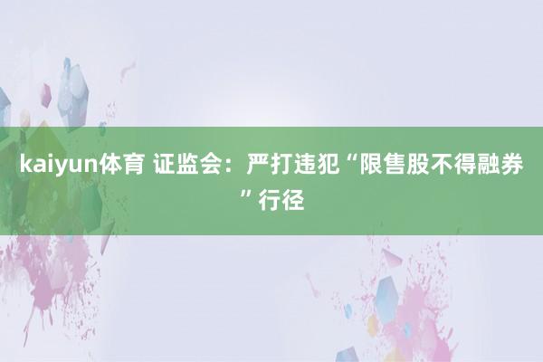 kaiyun体育 证监会：严打违犯“限售股不得融券”行径